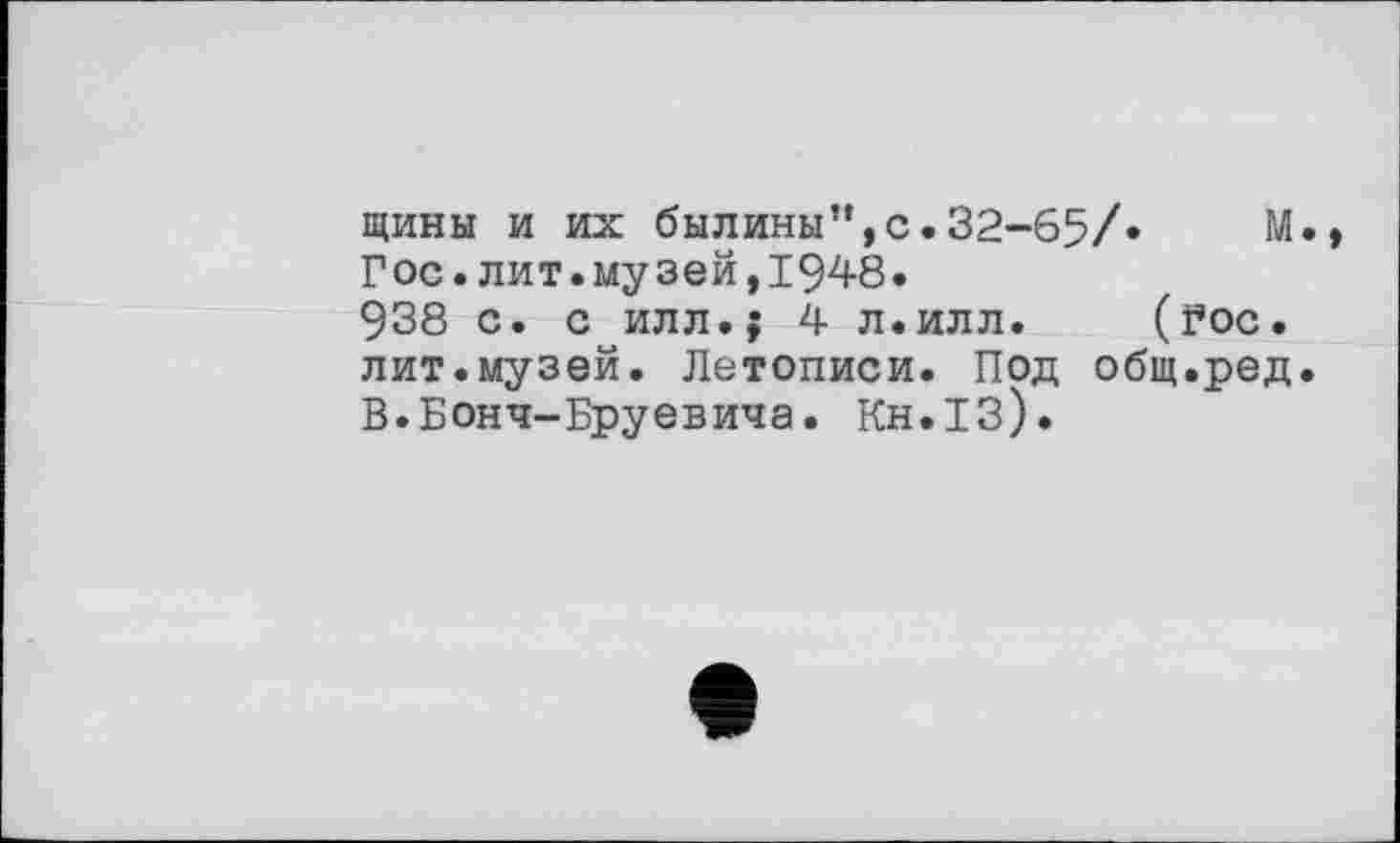 ﻿щины и их былины”,с.32-65/»	М.,
Гос.лит.музей,1948.
938 с. с илл.; 4 л.илл. (Гос. лит.музей. Летописи. Под общ.ред. В.Бонч-Бруевича. Кн.ІЗ).